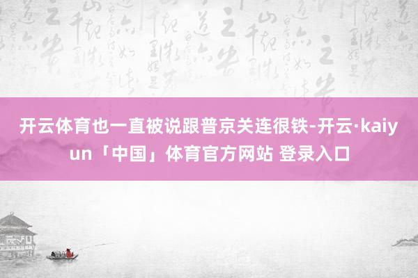 开云体育也一直被说跟普京关连很铁-开云·kaiyun「中国」体育官方网站 登录入口