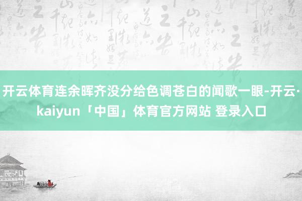 开云体育连余晖齐没分给色调苍白的闻歌一眼-开云·kaiyun「中国」体育官方网站 登录入口