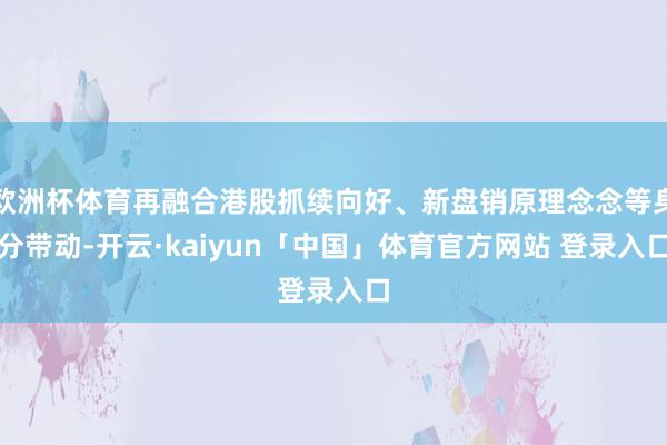 欧洲杯体育再融合港股抓续向好、新盘销原理念念等身分带动-开云·kaiyun「中国」体育官方网站 登录入口