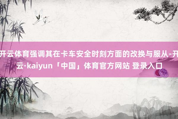 开云体育强调其在卡车安全时刻方面的改换与服从-开云·kaiyun「中国」体育官方网站 登录入口