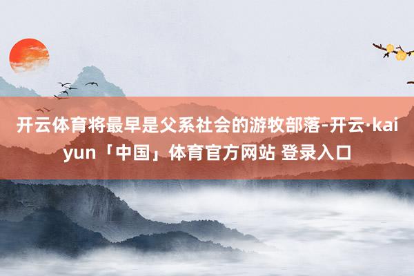 开云体育将最早是父系社会的游牧部落-开云·kaiyun「中国」体育官方网站 登录入口