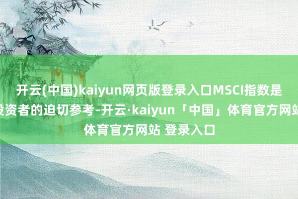 开云(中国)kaiyun网页版登录入口MSCI指数是大家机构投资者的迫切参考-开云·kaiyun「中国」体育官方网站 登录入口