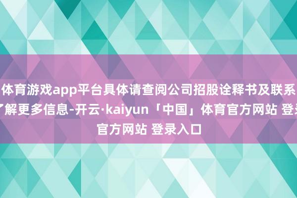 体育游戏app平台具体请查阅公司招股诠释书及联系公告了解更多信息-开云·kaiyun「中国」体育官方网站 登录入口