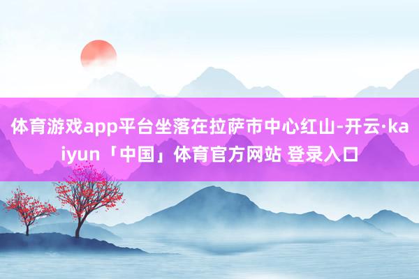 体育游戏app平台坐落在拉萨市中心红山-开云·kaiyun「中国」体育官方网站 登录入口
