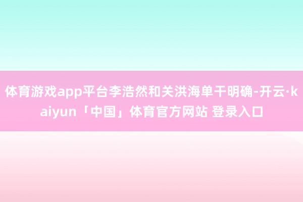体育游戏app平台李浩然和关洪海单干明确-开云·kaiyun「中国」体育官方网站 登录入口