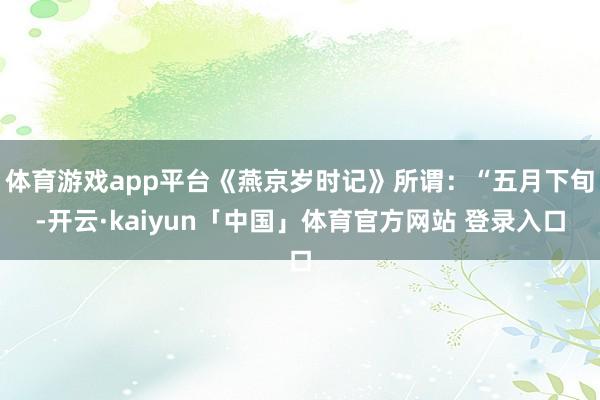 体育游戏app平台《燕京岁时记》所谓：“五月下旬-开云·kaiyun「中国」体育官方网站 登录入口