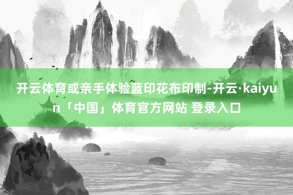开云体育或亲手体验蓝印花布印制-开云·kaiyun「中国」体育官方网站 登录入口