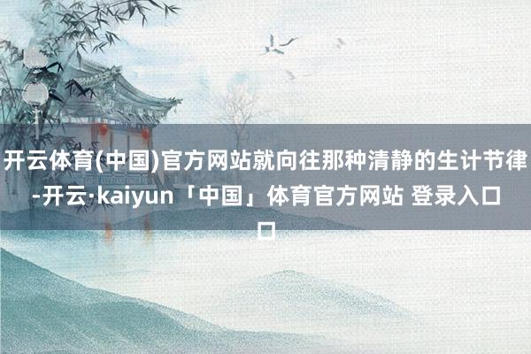 开云体育(中国)官方网站就向往那种清静的生计节律-开云·kaiyun「中国」体育官方网站 登录入口