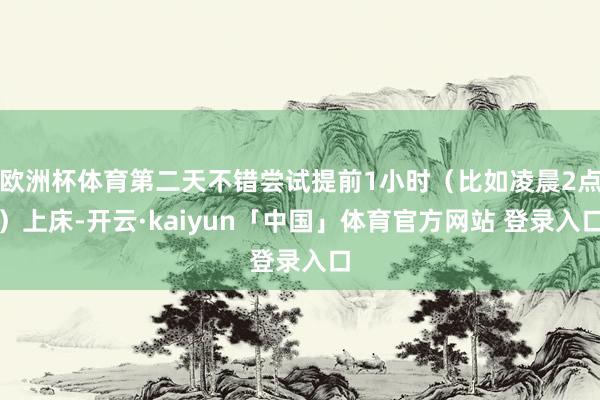 欧洲杯体育第二天不错尝试提前1小时（比如凌晨2点）上床-开云·kaiyun「中国」体育官方网站 登录入口