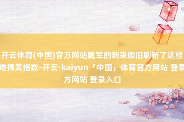 开云体育(中国)官方网站戴军的到来照旧刷新了这档节缱绻搞笑指数-开云·kaiyun「中国」体育官方网站 登录入口