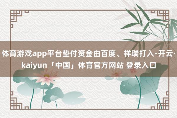 体育游戏app平台垫付资金由百度、祥瑞打入-开云·kaiyun「中国」体育官方网站 登录入口