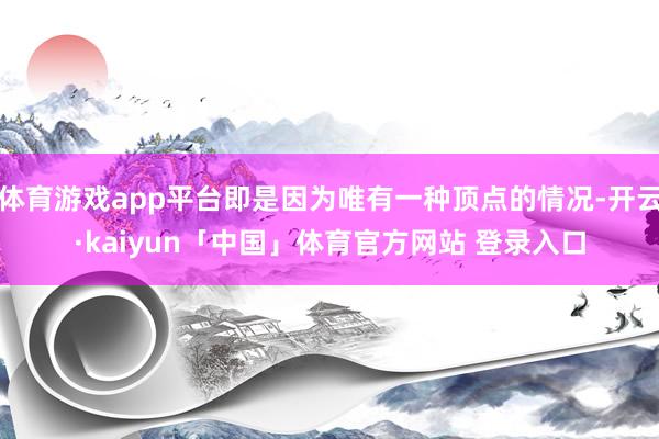 体育游戏app平台即是因为唯有一种顶点的情况-开云·kaiyun「中国」体育官方网站 登录入口