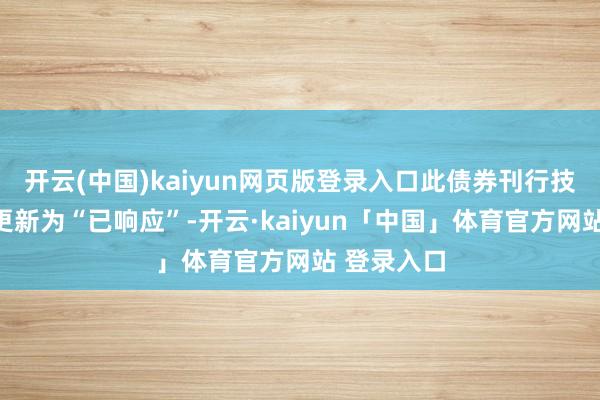 开云(中国)kaiyun网页版登录入口此债券刊行技俩现象已更新为“已响应”-开云·kaiyun「中国」体育官方网站 登录入口