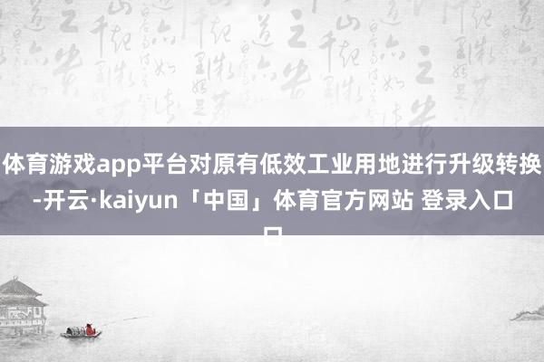 体育游戏app平台对原有低效工业用地进行升级转换-开云·kaiyun「中国」体育官方网站 登录入口