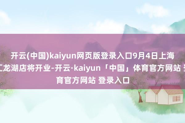 开云(中国)kaiyun网页版登录入口9月4日上海奉贤金汇龙湖店将开业-开云·kaiyun「中国」体育官方网站 登录入口