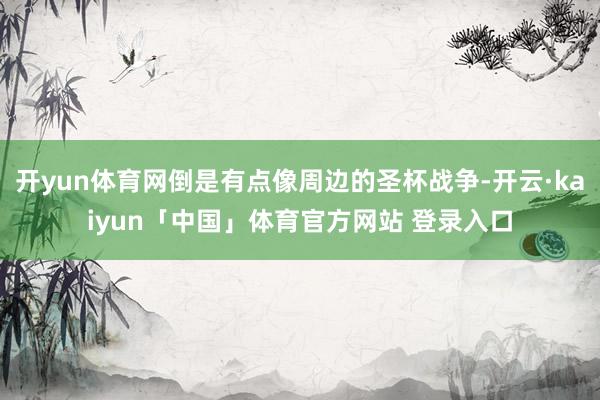 开yun体育网倒是有点像周边的圣杯战争-开云·kaiyun「中国」体育官方网站 登录入口