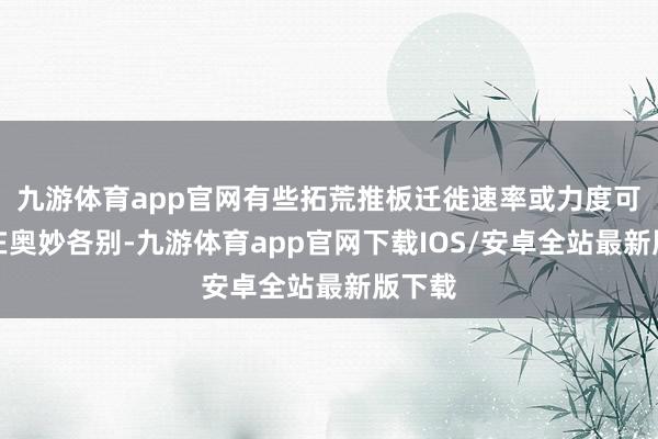 九游体育app官网有些拓荒推板迁徙速率或力度可能存在奥妙各别-九游体育app官网下载IOS/安卓全站最新版下载