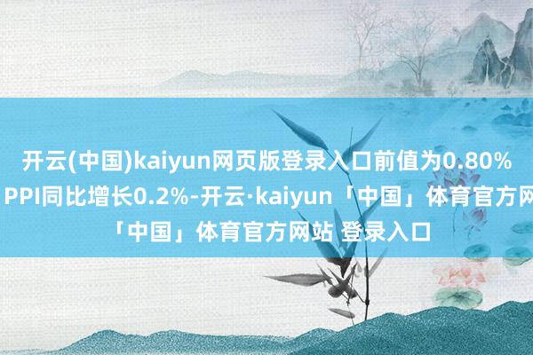 开云(中国)kaiyun网页版登录入口前值为0.80%；欧元区7月PPI同比增长0.2%-开云·kaiyun「中国」体育官方网站 登录入口