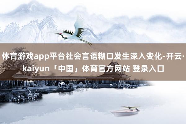 体育游戏app平台社会言语糊口发生深入变化-开云·kaiyun「中国」体育官方网站 登录入口