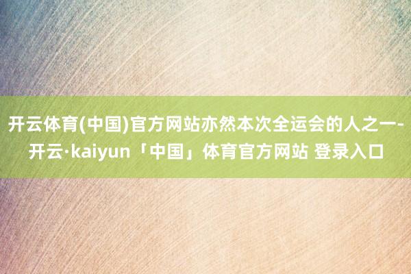 开云体育(中国)官方网站亦然本次全运会的人之一-开云·kaiyun「中国」体育官方网站 登录入口