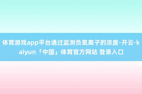 体育游戏app平台通过监测负氧离子的浓度-开云·kaiyun「中国」体育官方网站 登录入口
