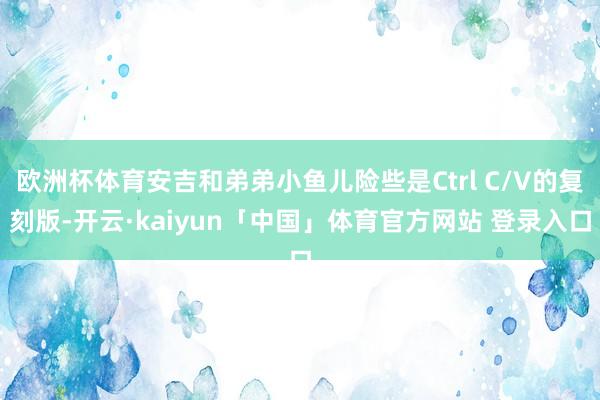 欧洲杯体育安吉和弟弟小鱼儿险些是Ctrl C/V的复刻版-开云·kaiyun「中国」体育官方网站 登录入口