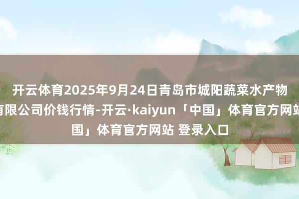 开云体育2025年9月24日青岛市城阳蔬菜水产物批发商场有限公司价钱行情-开云·kaiyun「中国」体育官方网站 登录入口