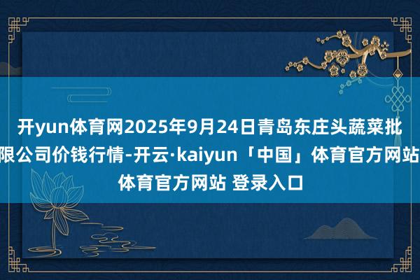 开yun体育网2025年9月24日青岛东庄头蔬菜批发商场有限公司价钱行情-开云·kaiyun「中国」体育官方网站 登录入口