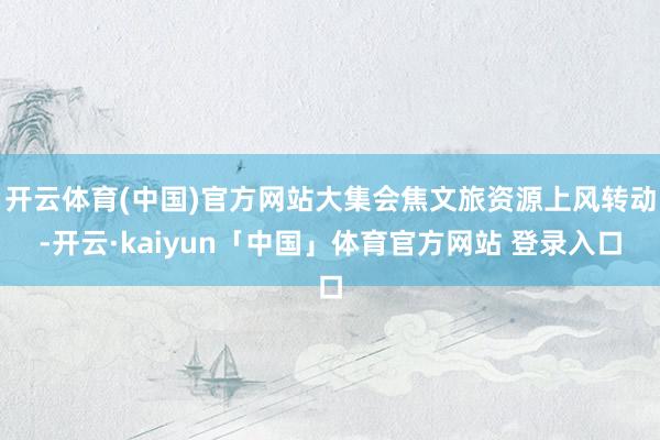 开云体育(中国)官方网站大集会焦文旅资源上风转动-开云·kaiyun「中国」体育官方网站 登录入口