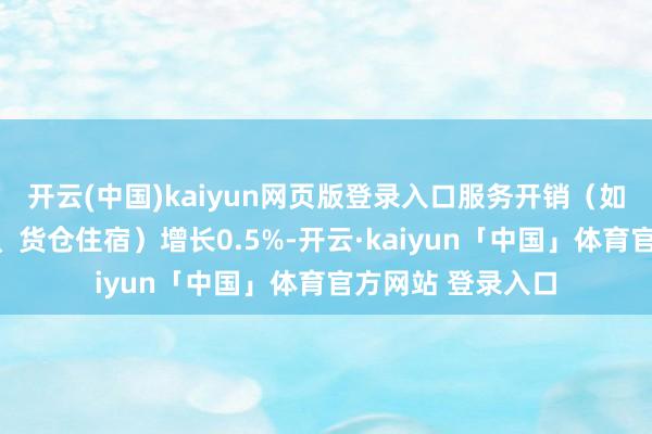 开云(中国)kaiyun网页版登录入口服务开销(如航空旅行、餐饮、货仓住宿)增长0.5%-开云·kaiyun「中国」体育官方网站 登录入口