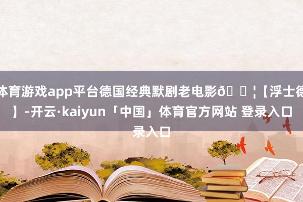 体育游戏app平台德国经典默剧老电影🎦【浮士德】-开云·kaiyun「中国」体育官方网站 登录入口