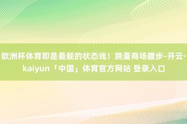 欧洲杯体育即是最靓的状态线!跳蚤商场踱步-开云·kaiyun「中国」体育官方网站 登录入口