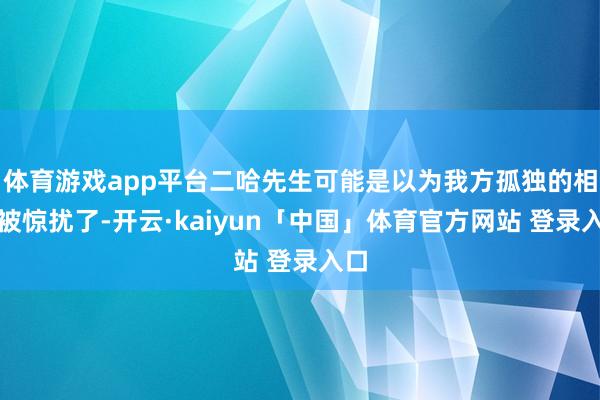 体育游戏app平台二哈先生可能是以为我方孤独的相貌被惊扰了-开云·kaiyun「中国」体育官方网站 登录入口