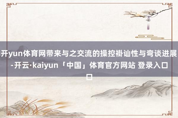 开yun体育网带来与之交流的操控褂讪性与弯谈进展-开云·kaiyun「中国」体育官方网站 登录入口