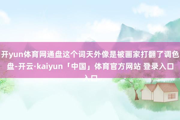 开yun体育网通盘这个词天外像是被画家打翻了调色盘-开云·kaiyun「中国」体育官方网站 登录入口