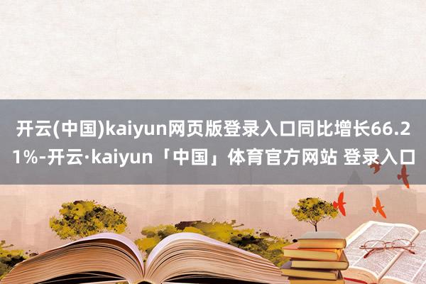 开云(中国)kaiyun网页版登录入口同比增长66.21%-开云·kaiyun「中国」体育官方网站 登录入口