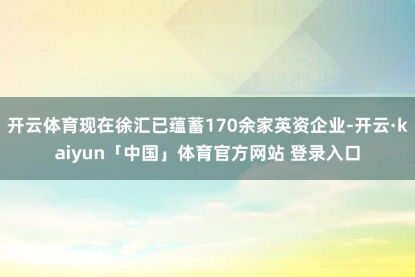 开云体育现在徐汇已蕴蓄170余家英资企业-开云·kaiyun「中国」体育官方网站 登录入口