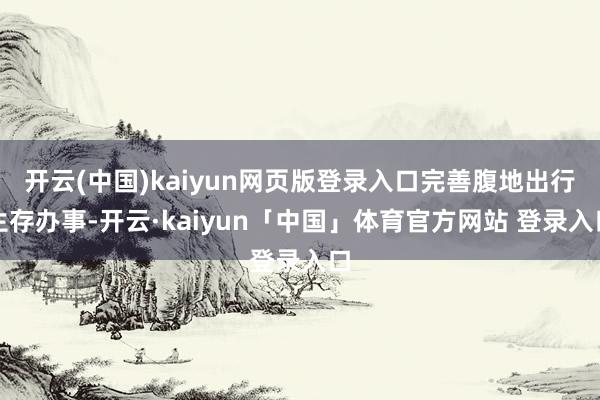 开云(中国)kaiyun网页版登录入口完善腹地出行生存办事-开云·kaiyun「中国」体育官方网站 登录入口