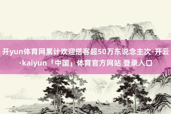 开yun体育网累计欢迎搭客超50万东说念主次-开云·kaiyun「中国」体育官方网站 登录入口