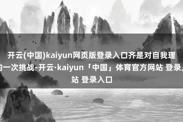 开云(中国)kaiyun网页版登录入口齐是对自我理解的一次挑战-开云·kaiyun「中国」体育官方网站 登录入口