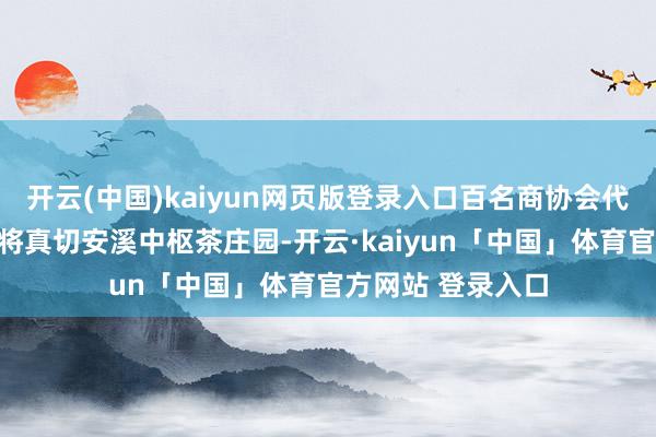 开云(中国)kaiyun网页版登录入口百名商协会代表等研修团成员将真切安溪中枢茶庄园-开云·kaiyun「中国」体育官方网站 登录入口