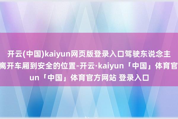 开云(中国)kaiyun网页版登录入口驾驶东说念主在泊车后应马上离开车厢到安全的位置-开云·kaiyun「中国」体育官方网站 登录入口