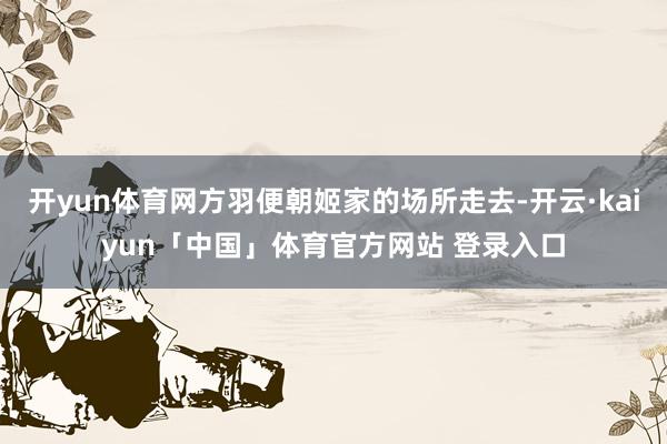 开yun体育网方羽便朝姬家的场所走去-开云·kaiyun「中国」体育官方网站 登录入口