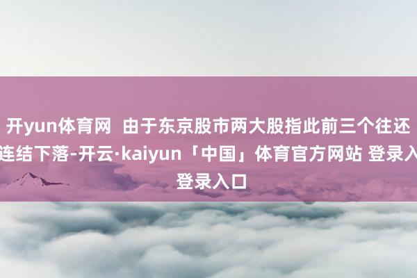开yun体育网  由于东京股市两大股指此前三个往还日连结下落-开云·kaiyun「中国」体育官方网站 登录入口