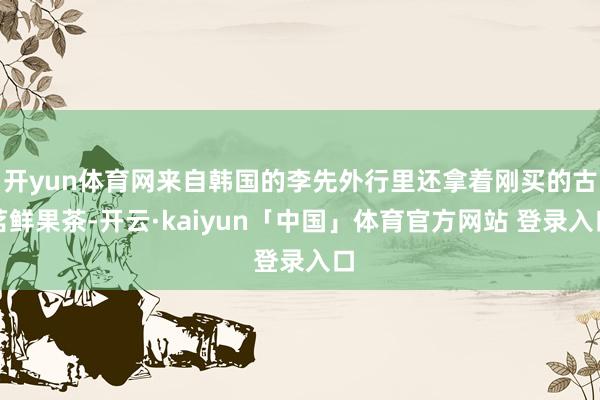 开yun体育网来自韩国的李先外行里还拿着刚买的古茗鲜果茶-开云·kaiyun「中国」体育官方网站 登录入口