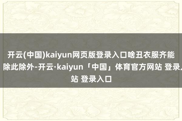 开云(中国)kaiyun网页版登录入口啥丑衣服齐能穿？除此除外-开云·kaiyun「中国」体育官方网站 登录入口