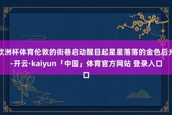 欧洲杯体育伦敦的街巷启动醒目起星星落落的金色后光-开云·kaiyun「中国」体育官方网站 登录入口