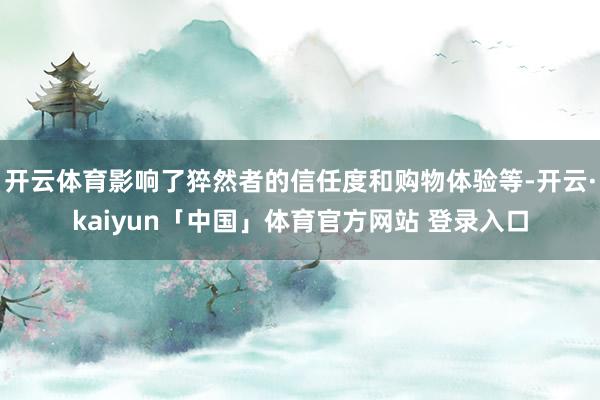 开云体育影响了猝然者的信任度和购物体验等-开云·kaiyun「中国」体育官方网站 登录入口