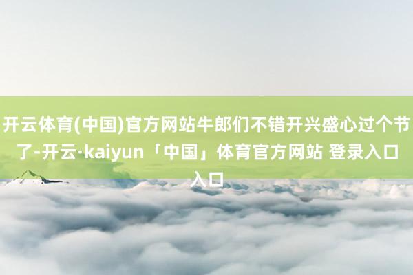 开云体育(中国)官方网站牛郎们不错开兴盛心过个节了-开云·kaiyun「中国」体育官方网站 登录入口