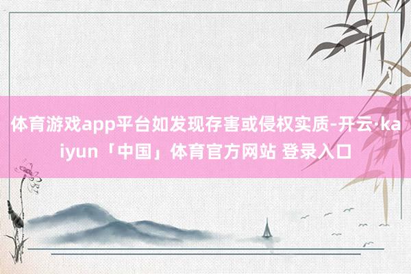 体育游戏app平台如发现存害或侵权实质-开云·kaiyun「中国」体育官方网站 登录入口